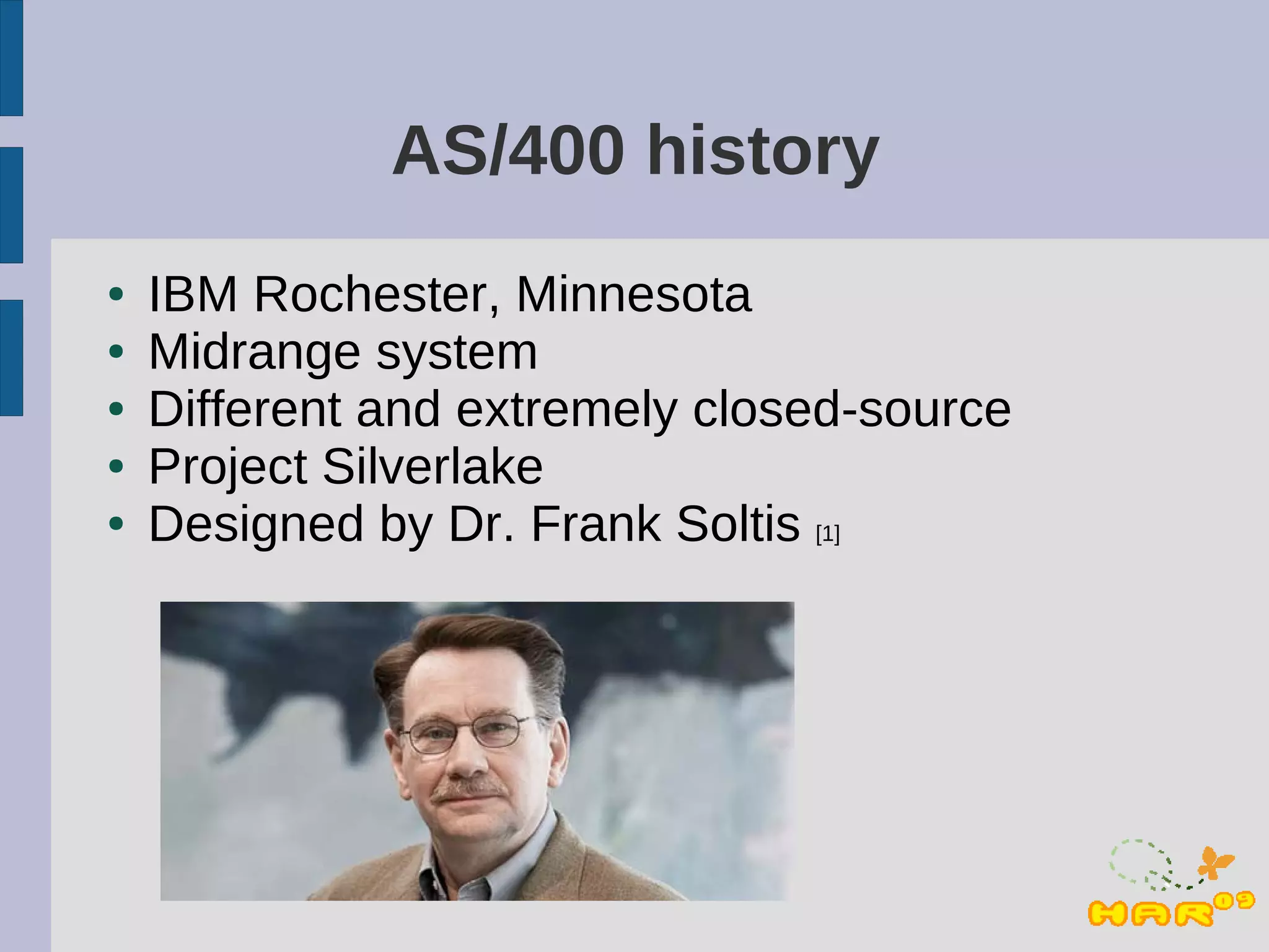 AS/400 history
●   IBM Rochester, Minnesota
●   Midrange system
●   Different and extremely closed-source
●   Project Silverlake
●   Designed by Dr. Frank Soltis [1]
 