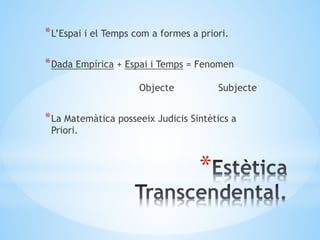 *
*L’Espai i el Temps com a formes a priori.
*Dada Empírica + Espai i Temps = Fenomen
Objecte Subjecte
*La Matemàtica posseeix Judicis Sintètics a
Priori.
 