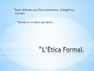 *
*Kant defensa una Ètica Autònoma, Categòrica,
A priori.
*Basada en el deure pel deure.
 