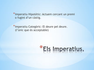 *
*Imperatiu Hipotètic: Actuem cercant un premi
o fugint d’un càstig.
*Imperatiu Categòric: El deure pel deure.
(l’únic que és acceptable)
 
