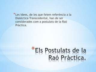 *
*Les Idees, de les que feiem referència a la
Dialèctica Transcedental, han de ser
considerades com a postulats de la Raó
Pràctica.
 
