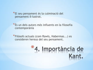 *
*El seu pensament és la culminació del
pensament Il·lustrat.
*És un dels autors més influents en la filosofia
contemporània
*Filòsofs actuals (com Rawls, Habermas...) es
consideren hereus del seu pensament.
 