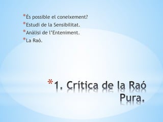*
*És possible el coneixement?
*Estudi de la Sensibilitat.
*Anàlisi de l’Enteniment.
*La Raó.
 