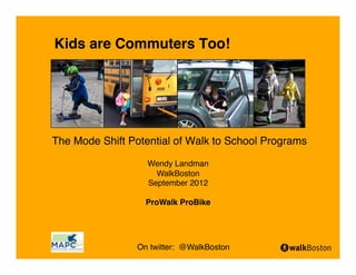 Kids are Commuters Too!




The Mode Shift Potential of Walk to School Programs

                   Wendy Landman
                     WalkBoston
                   September 2012

                   ProWalk ProBike




                 On twitter: @WalkBoston
 