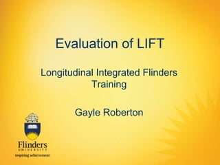 Evaluation of LIFT 
Longitudinal Integrated Flinders 
Training 
Gayle Roberton 
 