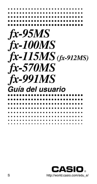 fx-95MS
fx-100MS
fx-115MS(fx-912MS)
fx-570MS
fx-991MS
Guía del usuario
http://world.casio.com/edu_e/S
 