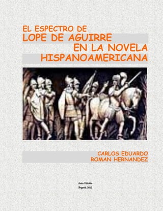 EL ESPECTRO DE
LOPE DE AGUIRRE
EN LA NOVELA
HISPANOAMERICANA
CARLOS EDUARDO
ROMAN HERNANDEZ
Auto Edición
Bogotá, 2012
 