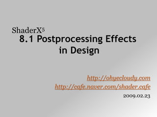 ShaderX5
 8.1 Postprocessing Effects
          in Design

                       http://ohyecloudy.com
           http://cafe.naver.com/shader.cafe
                                  2009.02.23
 