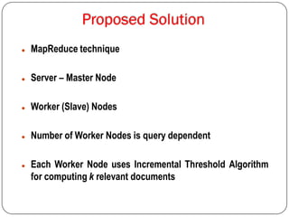  MapReduce technique
 Server – Master Node
 Worker (Slave) Nodes
 Number of Worker Nodes is query dependent
 Each Worker Node uses Incremental Threshold Algorithm
for computing k relevant documents
 