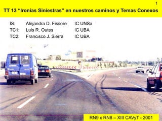 TT 13 “Ironías Siniestras” en nuestros caminos y Temas Conexos
IS: Alejandra D. Fissore IC UNSa
TC1: Luis R. Outes IC UBA
TC2: Francisco J. Sierra IC UBA
RN9 x RN8 – XIII CAVyT - 2001
1
 