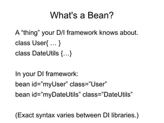 What's a Bean?
A “thing” your D/I framework knows about.
class User{ … }
class DateUtils {…}
In your DI framework:
bean id=”myUser” class=”User”
bean id=”myDateUtils” class=”DateUtils”
(Exact syntax varies between DI libraries.)
 