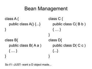 Bean Management
class A {
public class A() {...}
}
class B{
public class B( A a )
{ … }
}
class C {
public class C( B b )
{ … }
}
class D{
public class D( C c )
{...}
}
So if I -JUST- want a D object made...
 