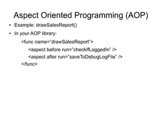 Aspect Oriented Programming (AOP)
● Example: drawSalesReport()
● In your AOP library:
<func name=”drawSalesReport”>
<aspect before run=”checkIfLoggedIn” />
<aspect after run=”saveToDebugLogFile” />
</func>
 