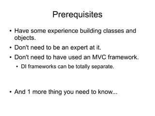 Prerequisites
● Have some experience building classes and
objects.
● Don't need to be an expert at it.
● Don't need to have used an MVC framework.
● DI frameworks can be totally separate.
● And 1 more thing you need to know...
 
