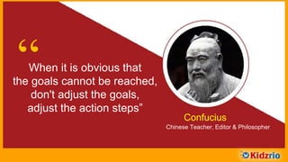 “When it is obvious that
the goals cannot be reached,
don't adjust the goals,
adjust the action steps”
Confucius
Chinese Teacher, Editor & Philosopher
 
