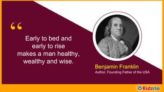 “Early to bed and
early to rise
makes a man healthy,
wealthy and wise.
Benjamin Franklin
Author, Founding Father of the USA
 