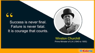 “Success is never final.
Failure is never fatal.
It is courage that counts.
Winston Churchill
Prime Minister of U.K (1940 to 1955)
 