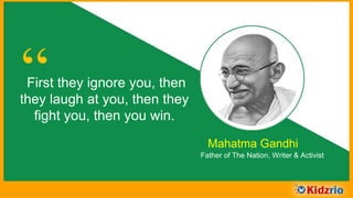 “First they ignore you, then
they laugh at you, then they
fight you, then you win.
Mahatma Gandhi
Father of The Nation, Writer & Activist
 