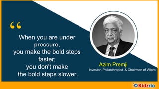 “When you are under
pressure, you make
the bold steps faster;
you don't make
the bold steps slower. Azim Premji
Investor, Philanthropist & Chairman of Wipro
 