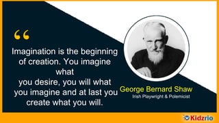 “Imagination is the beginning
of creation. You imagine
what you desire, you will
what you imagine and at last
you create what you will. George Bernard Shaw
Irish Playwright & Polemicist
 