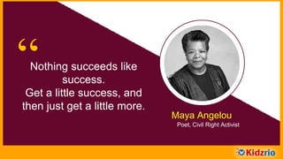 “Nothing succeeds like
success. Get a little success,
and then just get a
little more.
Maya Angelou
Poet, Civil Right Activist
 