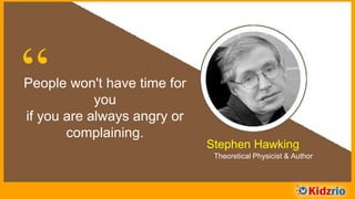 “People won't have time
for you if you are always
angry or complaining.
Stephen Hawking
Theoretical Physicist & Author
 