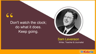 “Don't watch the clock;
do what it does.
Keep going.
Sam Levenson
Writer, Teacher & Journalist
 