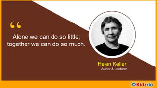 “Alone we can do so little;
together we can do so much.
Helen Keller
Author & Lecturer
 