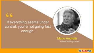 “If everything seems under
control, you're not going fast
enough.
Mario Andretti
Former Racing Driver
 