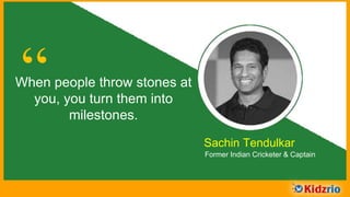 “When people throw stones at
you, you turn them into
milestones.
Sachin Tendulkar
Former Indian Cricketer & Captain
 