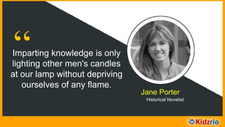 “Imparting knowledge is only
lighting other men's candles
at our lamp without depriving
ourselves of any flame.
Jane Porter
Historical Novelist
 