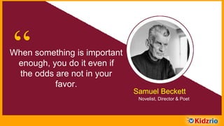 “When something is important
enough, you do it even if
the odds are not in your
favor.
Samuel Beckett
Novelist, Director & Poet
 