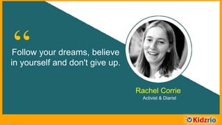 “Follow your dreams, believe
in yourself and don't give up.
Rachel Corrie
Activist & Diarist
 