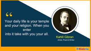 “Your daily life is your temple
and your religion. When you
enter into it take with
you your all.
Kahlil Gibran
Artist, Poet & Writer
 