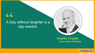 “A Day without laughter is a
day wasted.
Charlie Chaplin
Comic Actor & Filmmaker
 