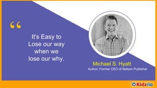 “ It's Easy to
Lose our way
when we
lose our why.
Michael S. Hyatt
Author, Former CEO of Nelson Publisher
 