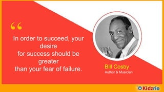 “In order to succeed, your
desire for success should be
greater than your fear of
failure.
Bill Cosby
Author & Musician
 