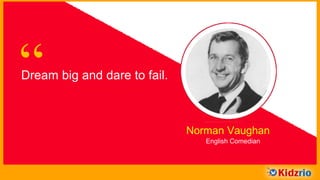 “Dream big and dare to fail.
Norman Vaughan
English Comedian
 