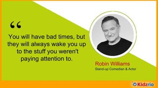 “You will have bad times, but
they will always wake you up
to the stuff you weren't
paying attention to.
Robin Williams
Stand-up Comedian & Actor
 