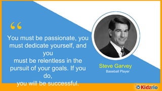 “You must be passionate, you must
dedicate yourself, and you
must be relentless in the
pursuit of your goals. If you do,
you will be successful. Steve Garvey
Baseball Player
 