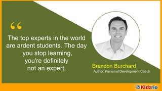 “The top experts in the world
are ardent students. The day
you stop learning,
you're definitely
not an expert. Brendon Burchard
Author, Personal Development Coach
 