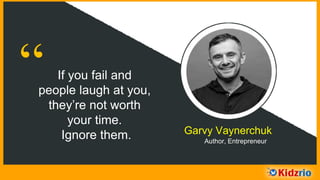 “ If you fail and
people laugh at you,
they’re not worth
your time.
Ignore them. Garvy Vaynerchuk
Author, Entrepreneur
 