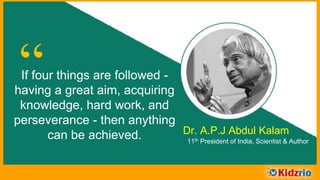 “If four things are followed -
having a great aim, acquiring
knowledge, hard work, and
perseverance - then anything
can be achieved. Dr. A.P.J Abdul Kalam
11th President of India, Scientist & Author
 