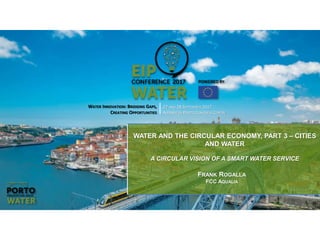 WATER INNOVATION: BRIDGING GAPS,
CREATING OPPORTUNITIES
27 AND 28 SEPTEMBER 2017
ALFÂNDEGA PORTO CONGRESS CENTRE
WATER AND THE CIRCULAR ECONOMY, PART 3 – CITIES
AND WATER
A CIRCULAR VISION OF A SMART WATER SERVICE
FRANK ROGALLA
FCC AQUALIA
 