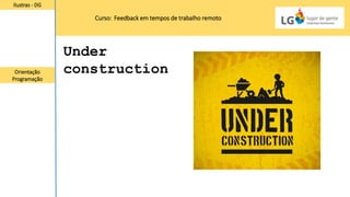 Curso: Feedback em tempos de trabalho remoto
Ilustras - DG
Orientação
Programação
Under
construction
 