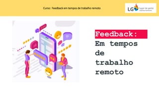 Feedback:
Em tempos
de
trabalho
remoto
Curso: Feedback em tempos de trabalho remoto
 