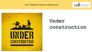 Under
construction
Curso: Feedback em tempos de trabalho remoto
 