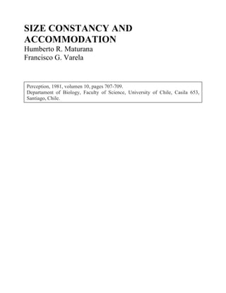SIZE CONSTANCY AND
ACCOMMODATION
Humberto R. Maturana
Francisco G. Varela
Perception, 1981, volumen 10, pages 707-709.
Departament of Biology, Faculty of Science, University of Chile, Casila 653,
Santiago, Chile.
 