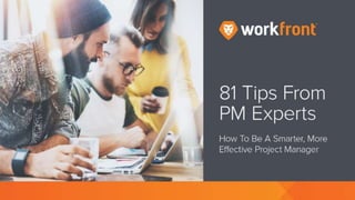 81 Tips From PM Experts
How To Be A Smarter, More Effective Project Manager
Introduction
Unfortunately, there is no single attribute that makes someone a fantastic project
manager. Instead, a talented PM will have many skill sets, including a collaborative
approach, managing timelines and budgets, improving productivity, etc.
Following is a list of 81 insights from project managers currently working in the PPM
industry to help you better understand the role of a PM and improve how you manage
work in your own team…
COMMUNICATION
"I don't begin a project until I fully understand it. This means that I will sit with project
sponsors and not proceed until I have nailed down their vision." - Michiko Diby
1. Facilitate effective communication
 