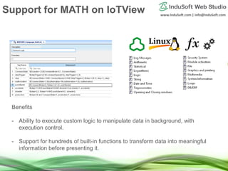www.InduSoft.com | info@InduSoft.com
Benefits
- Ability to execute custom logic to manipulate data in background, with
execution control.
- Support for hundreds of built-in functions to transform data into meaningful
information before presenting it.
Support for MATH on IoTView
 